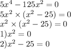 5 {x}^{4} - 125 {x}^{2} = 0 \\ 5 {x}^{2} \times ( {x}^{2} - 25) = 0 \\ {x}^{2} \times ( {x}^{2} - 25) = 0 \\ 1) {x}^{2} = 0 \\ 2) {x}^{2} - 25 = 0