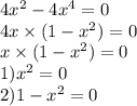 4 {x}^{2} - 4 {x}^{4} = 0 \\ 4x \times (1 - {x}^{2} ) = 0 \\ x \times (1 - {x}^{2} ) = 0 \\ 1){x}^{2} = 0 \\ 2)1 - {x}^{2} = 0