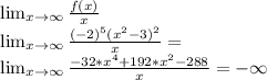 \lim_{x\to\infty }{\frac{f(x)}{x}}\\\lim_{x \to\infty }{\frac{(-2)^{5}(x^{2}-3)^{2}}{x}}=\\\lim_{x\to\infty }{\frac{-32*x^{4}+192*x^{2}-288}{x}} = -\infty