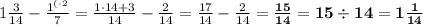 1\frac{3}{14} - \frac{{1}^{(\cdot 2}}{7}= \frac{1\cdot14+3}{14} - \frac{2}{14}=\frac{17}{14} - \frac{2}{14} = \bf \frac{15}{14} = 15 \div 14 = 1\frac{1}{14}