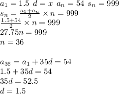 a_{1} = 1.5 \: \: d = x \: \: a_{n} = 54 \: \: s_{n} = 999 \\ s_{n} = \frac{a_{1} + a_{n}}{2} \times n = 999 \\ \frac{1.5 + 54}{2} \times n = 999 \\ 27.75n = 999 \\ n = 36 \\ \\ a_{36} = a_{1} + 35d = 54 \\ 1.5 + 35d = 54 \\ 35d = 52.5 \\ d = 1.5