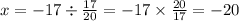 x = - 17 \div \frac{17}{20} = - 17 \times \frac{20}{17} = - 20