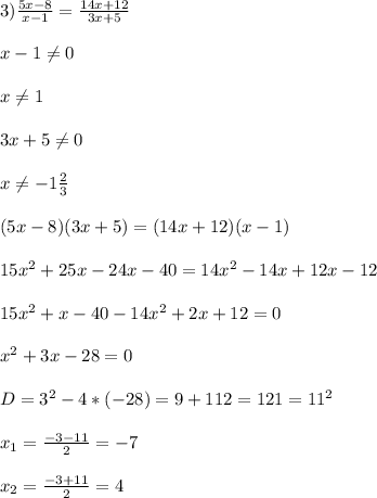 3)\frac{5x-8}{x-1}=\frac{14x+12}{3x+5}\\\\x-1\neq0\\\\x\neq1\\\\3x+5\neq0\\\\x\neq-1\frac{2}{3} \\\\(5x-8)(3x+5)=(14x+12)(x-1)\\\\15x^{2}+25x-24x-40= 14x^{2} -14x+12x-12\\\\15x^{2} +x-40-14x^{2}+2x+12=0\\\\x^{2}+3x-28=0\\\\D=3^{2}-4*(-28)=9+112=121=11^{2} \\\\x_{1}=\frac{-3-11}{2}=-7\\\\x_{2}=\frac{-3+11}{2}=4