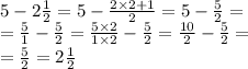 5 - 2 \frac{1}{2 } = 5 - \frac{2 \times 2 + 1}{2} = 5 - \frac{5}{2} = \\ = \frac{5}{1} - \frac{5}{2} = \frac{5 \times 2}{1 \times 2} - \frac{5}{2} = \frac{10}{2} - \frac{5}{2} = \\ = \frac{5}{2} = 2 \frac{1}{2} 