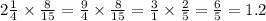 2 \frac{1}{4} \times \frac{8}{15} = \frac{9}{4} \times \frac{8}{15} = \frac{3}{1} \times \frac{2}{5} = \frac{6}{5} = 1.2