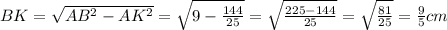 BK=\sqrt{AB^2-AK^2}=\sqrt{9-\frac{144}{25}}=\sqrt{\frac{225-144}{25}}=\sqrt{\frac{81}{25}}=\frac{9}{5}cm