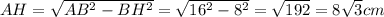 AH=\sqrt{AB^2-BH^2}=\sqrt{16^2-8^2}=\sqrt{192}=8\sqrt{3}cm