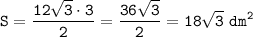 \displaystyle\tt S=\frac{12\sqrt{3}\cdot3}{2}=\frac{36\sqrt{3}}{2}=18\sqrt{3}~dm^2