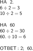  \sf HA \: \: \: 2. \\ \sf 6 \div 2 = 3 \\ \sf 10 \div 2 = 5 \\ \\ HA \: \: \: 60 \\ \sf 60 \div 2 =30 \\ \sf 60. \div 10 = 6 \\ \\ \sf OTBET: 2 ; \: \: 60. 