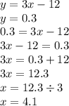 y = 3x - 12 \\ y = 0.3 \\ 0.3 = 3x - 12 \\ 3x - 12 = 0.3 \\ 3x = 0.3 + 12 \\ 3x = 12.3 \\ x = 12.3 \div 3 \\ x = 4.1