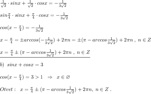 \frac{1}{\sqrt2}\cdot sinx+\frac{1}{\sqrt2}\cdot cosx=-\frac{1}{3\sqrt2}\\\\sin\frac{\pi }{4}\cdot sinx+\frac{\pi}{4}\cdot cosx=-\frac{1}{3\sqrt2}\\\\cos(x-\frac{\pi}{4})=-\frac{1}{3\sqrt2}\\\\x-\frac{\pi}{4}=\pm arccos(-\frac{1}{3\sqrt2})+2\pi n=\pm (\pi -arccos\frac{1}{3\sqrt2})+2\pi n\; ,\; n\in Z\\\\\underline {x=\frac{\pi}{4}\pm (\pi -arccos\frac{1}{3\sqrt2})+2\pi n\; ,\; n\in Z}\\\\b)\; \; sinx+cosx=3\\\\cos(x-\frac{\pi}{4})=31\; \; \Rightarrow \; \; x\in \varnothing \\\\Otvet:\; \; x=\frac{\pi }{4}\pm (\pi -arccos\frac{1}{3\sqrt2})+2\pi n,\; n\in Z\; .