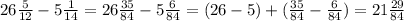 26\frac{5}{12} -5\frac{1}{14} =26 \frac{35}{84} -5\frac{6}{84} =(26 - 5) + (\frac{35}{84} - \frac{6}{84}) = 21\frac{29}{84}