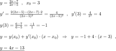 y=\frac{2x-7}{2x-5}\; \; ,\; \; x_0=3\\\\y'=\frac{2(2x-5)-(2x-7)\cdot 2}{(2x-5)^2}=\frac{4}{(2x-5)^2}\; \; ,\; \; y'(3)=\frac{4}{1^2}=4\\\\y(3)=\frac{6-7}{6-5}=\frac{-1}{1}=-1\\\\y=y(x_0)+y'(x_0)\cdot (x-x_0)\; \; \Rightarrow \; \; y=-1+4\cdot (x-3)\; \; ,\\\\\underline {y=4x-13}