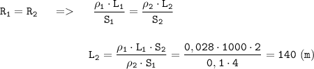 \displaystyle \tt R_{1}=R_{2} \ \ \ \ = \ \ \ \ \frac{\rho_{1}\cdot L_{1}}{S_{1}}=\frac{\rho_{2}\cdot L_{2}}{S_{2}}\\\\\\{} \ \ \ \ \ \ \ \ \ \ \ \ \ \ \ \ \ \ \ \ \ \ \ L_{2}=\frac{\rho_{1}\cdot L_{1}\cdot S_{2}}{\rho_{2}\cdot S_{1}}=\frac{0,028\cdot1000\cdot2}{0,1\cdot4}=140 \ (m)