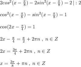 2cos^2(x-\frac{\pi}{8})-2sin^2(x-\frac{\pi}{8})=2\, |:2\\\\cos^2(x-\frac{\pi}{8})-sin^2(x-\frac{\pi}{8})=1\\\\cos(2x-\frac{\pi}{4} )=1\\\\2x-\frac{\pi}{4}=\frac{\pi}{2}+2\pi n\; ,\; n\in Z\\\\2x=\frac{3\pi }{4}+2\pi n\; ,\; n\in Z\\\\x=\frac{3\pi }{8}+\pi n\; ,\; n\in Z