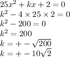 25x^2+kx+2=0 \\ {k}^{2} - 4 \times 25 \times 2 = 0 \\ {k}^{2} - 200 = 0 \\ {k}^{2} = 200 \\ k = + - \sqrt{200} \\ k = + - 10 \sqrt{2}