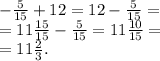 - \frac{5}{15} + 12 = 12 - \frac{5}{15} = \\ = 11 \frac{15}{15} - \frac{5}{15} = 11 \frac{10}{15} = \\ = 11 \frac{2}{3} . \\