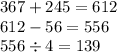 367 + 245 = 612 \\ 612 - 56 = 556 \\ 556 \div 4 = 139