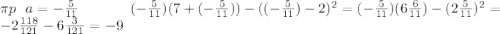 \pi p~~a = -\frac{5}{11}~~~~~~~~~~~(-\frac{5}{11})(7+(-\frac{5}{11}))-((-\frac{5}{11})-2)^2= (-\frac{5}{11})(6\frac{6}{11})-(2\frac{5}{11})^2=-2\frac{118}{121}-6\frac{3}{121}=-9