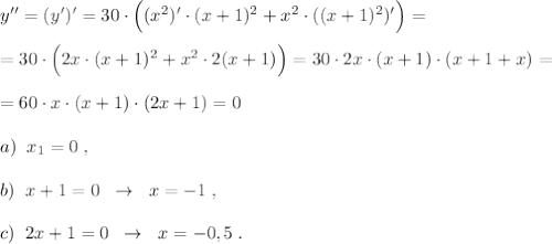 y''=(y')'=30\cdot \Big ((x^2)'\cdot (x+1)^2+x^2\cdot ((x+1)^2)'\Big )=\\\\=30\cdot \Big (2x\cdot (x+1)^2+x^2\cdot 2(x+1)\Big )=30\cdot 2x\cdot (x+1)\cdot (x+1+x)=\\\\=60\cdot x\cdot (x+1)\cdot (2x+1)=0\\\\a)\; \; x_1=0\; ,\\\\b)\; \; x+1=0\; \; \to \; \; x=-1\; ,\\\\c)\; \; 2x+1=0\; \; \to \; \; x=-0,5\; .