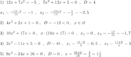 1)\; \; 12x+7x^2=-5\; \; ,\; \; 7x^2+12x+5=0\; \; ,\; \; D=4\\\\x_1=\frac{-12-2}{14}=-1\; \; ,\; \; x_2=\frac{-12+2}{14}=-\frac{5}{2}=-2,5\\\\2)\; \; 4x^2+2x+1=0\; ,\; \; D=-12<0\; ,\; \; x\in \varnothing \\\\3)\; \; 10x^2+17x=0\; ,\; \; x\cdot (10x+17)=0\; \; ,\; \; x_1=0\; ,\; x_2=-\frac{17}{10}=-1,7\\\\4)\; \; 2x^2-11x+5=0\; \; ,\; \; D=81\; ,\; \; x_1=\frac{11-9}{4}=0,5\; \; ,\; \; x_2=\frac{11+9}{4}=5\\\\5)\; \; 9x^2-24x+16=0\; ,\; \; D=0\; ,\; \; x=\frac{24+0}{18}=\frac{4}{3}=1\frac{1}{3}