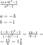  \frac{ {(a + b)}^{2} - 1}{ {a}^{2} - 1} \\ \\ a = - 3 \\ b = - 1 \\ \\ \frac{ {( - 3 - 1)}^{2} - 1 }{ {( - 3)}^{2} - 1} = \frac{16 - 1}{9 - 1} = \\ = \frac{15}{8} = 1 \frac{7}{8} 