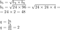  b_{5} = \sqrt{b_{4} \times b_{6}} \\ b_{5} = \sqrt{24 \times 96} = \sqrt{24 \times 24 \times 4} = \\ = 24 \times 2 = 48 \\ \\ q = \frac{b_{5}}{b_{4}} \\ q = \frac{48}{24} = 2