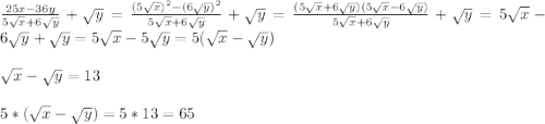 \frac{25x-36y}{5\sqrt{x}+6\sqrt{y}}+\sqrt{y}=\frac{(5\sqrt{x})^{2}-(6\sqrt{y})^{2}}{5\sqrt{x}+6\sqrt{y}}+\sqrt{y}=\frac{(5\sqrt{x}+6\sqrt{y})(5\sqrt{x}-6\sqrt{y})}{5\sqrt{x}+6\sqrt{y}}+\sqrt{y}=5\sqrt{x}-6\sqrt{y} +\sqrt{y}=5\sqrt{x}-5\sqrt{y}=5(\sqrt{x}-\sqrt{y})\\\\\sqrt{x}-\sqrt{y}=13\\\\5*(\sqrt{x}-\sqrt{y})=5*13=65