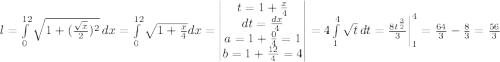 l=\int\limits^{12}_ 0{\sqrt{1+(\frac{\sqrt{x}}{2})^2}} \, dx= \int\limits^{12}_ 0{\sqrt{1+\frac{x}{4}}dx=\begin{vmatrix}t=1+\frac{x}{4}\\dt=\frac{dx}{4}\\a=1+\frac{0}{4}=1\\b=1+\frac{12}{4}=4\end{vmatrix}=4\int\limits^4_1 {\sqrt{t}} \, dt =\frac{8t^{\frac{3}{2}}}{3}\bigg|^4_1=\frac{64}{3}-\frac{8}{3}=\frac{56}{3}