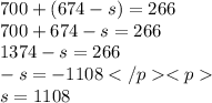 700 + (674 - s) = 266 \\ 700 + 674 - s = 266 \\ 1374 - s = 266 \\ - s = - 1108 </p<p\\ s = 1108 