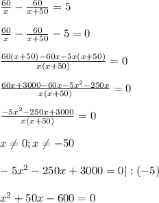 \frac{60}{x} - \frac{60}{x+50} = 5\\\\\frac{60}{x} - \frac{60}{x+50} - 5 = 0\\\\\frac{60(x+50) - 60x - 5x(x+50)}{x(x+50)} = 0\\\\\frac{60x + 3000 - 60x - 5x^{2} - 250x}{x(x+50)} = 0\\\\\frac{-5x^{2} - 250x + 3000}{x(x+50)} = 0\\\\x\neq 0; x \neq -50\\\\-5x^{2} - 250x + 3000 = 0 |:(-5)\\\\x^{2} + 50x - 600 = 0