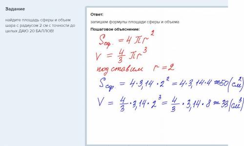 Найдите площадь сферы и объем шара с радиусом 2 см с точности до целых 20 !