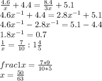 \frac{4.6}{x}+4.4=\frac{8.4}{3x}+5.1\\ 4.6x^{-1} + 4.4=2.8x^{-1}+5.1\\ 4.6x^{-1} -2.8x^{-1} =5.1-4.4\\1.8x^{-1} =0.7\\\frac{1}{x} =\frac{7}{10}:1\frac{4}{5}\\\\frac{1}{x} =\frac{7*9}{10*5} \\x=\frac{50}{63}