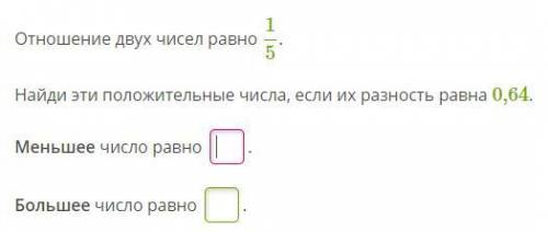 Отношение двух чисел равно 1/5. Найди эти положительные числа, если их разность равна 0,64. Меньшее