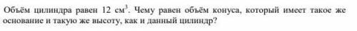Объём цилиндра равен 12 см3 . Чему равен объём конуса, который имеет такое же основание и такую же в