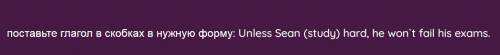 Поставьте глагол в скобках в нужную форму : Unless Sean (study) hard, he won't fail his exams.