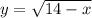 y = \sqrt{14 - x}