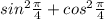 sin^{2} \frac{\pi }{4} + cos^{2} \frac{\pi }{4}