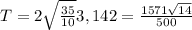 T = 2 \sqrt{ \frac{35}{10} } 3,142 = \frac{1571 \sqrt{14} }{500}