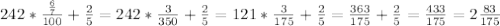 242*\frac{\frac{6}{7} }{100} + \frac{2}{5} = 242 * \frac{3}{350} + \frac{2}{5} = 121 * \frac{3}{175} + \frac{2}{5} = \frac{363}{175} +\frac{2}{5} = \frac{433}{175} = 2\frac{83}{175}