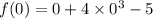 f(0) = 0 + 4 \times 0 {}^{3} - 5