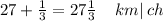 27 + \frac{1}{3} = 27 \frac{1}{3} \: \: \: \: \: km | \: ch