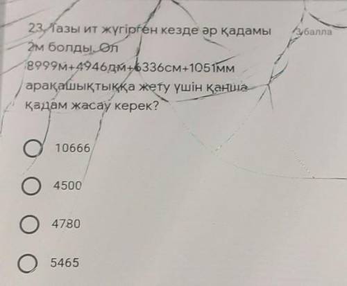 23. Тазы ит жүгірген кезде әр қадамы 2м болды. Ол9999M+49464M+6336см+105 ммарақашықтыққа жету үшін қ