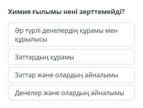 Химия ғылымы нені зерттемейді: а)Әртүрлі денелердің құрамы мен құрылысы.б)Заттардың құрамы.с) Заттар