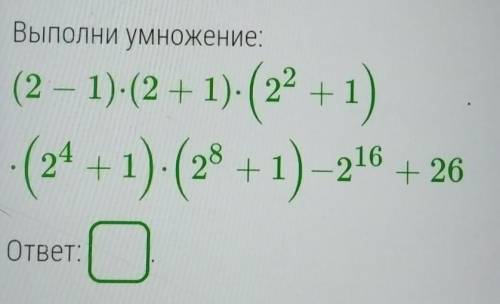 Выполни умножение:(2 – 1)-(2 + 1). (22 +1)(24 + 1) (28 +1) - 216+26ответ:​