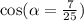 \cos( \alpha = \frac{7}{25} )