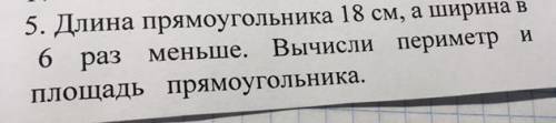 5. Длина прямоугольника 18 см, а ширина 6 раз меньше. Вычисли периметр и Площадь прямоугольника. Оче