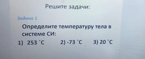 Решите задачи: Задача 1.Определите температуру тела всистеме СИ:1) 253 °C 2) -73 °C 3) 20 °CT​