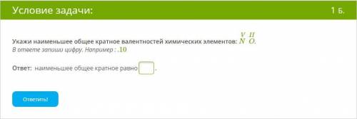 Укажи наименьшее общее кратное валентностей химических элементов: NVOII. В ответе запиши цифру. Напр