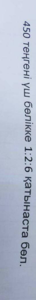 450 теңгені 3 бөлікке 1:2:6 қатынаста бөл отинем шигарип бериниздершы алдын ала коп коп рахмет​